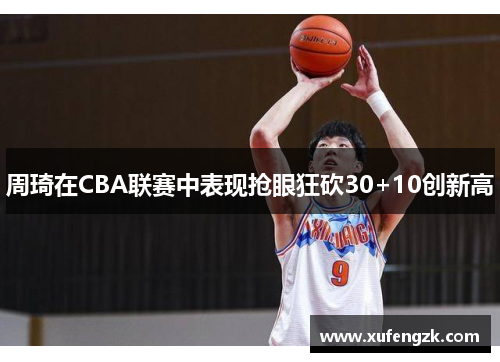 周琦在CBA联赛中表现抢眼狂砍30+10创新高